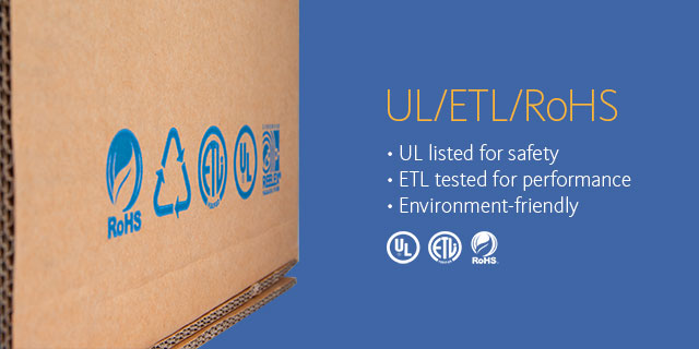 UL/ETL/RoHS •UL listed for safety •ETL tested for performance •Environment-friendly